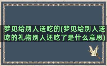 梦见给别人送吃的(梦见给别人送吃的礼物别人还吃了是什么意思)