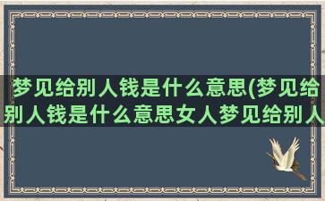 梦见给别人钱是什么意思(梦见给别人钱是什么意思女人梦见给别人孩子礼钱)