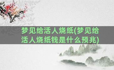 梦见给活人烧纸(梦见给活人烧纸钱是什么预兆)