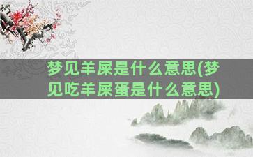 梦见羊屎是什么意思(梦见吃羊屎蛋是什么意思)