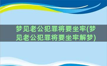 梦见老公犯罪将要坐牢(梦见老公犯罪将要坐牢解梦)