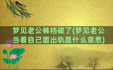 梦见老公裤裆破了(梦见老公当着自己面出轨是什么意思)