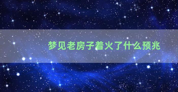 梦见老房子着火了什么预兆