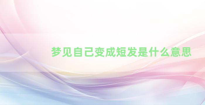 梦见自己变成短发是什么意思