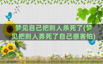 梦见自己把别人杀死了(梦见把别人弄死了自己很害怕)