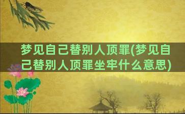 梦见自己替别人顶罪(梦见自己替别人顶罪坐牢什么意思)