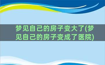 梦见自己的房子变大了(梦见自己的房子变成了医院)