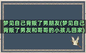 梦见自己背叛了男朋友(梦见自己背叛了男友和哥哥的小孩儿回家)