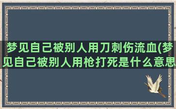 梦见自己被别人用刀刺伤流血(梦见自己被别人用枪打死是什么意思)