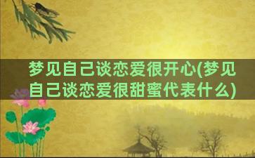 梦见自己谈恋爱很开心(梦见自己谈恋爱很甜蜜代表什么)