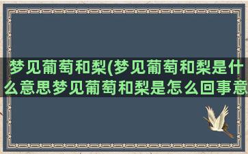 梦见葡萄和梨(梦见葡萄和梨是什么意思梦见葡萄和梨是怎么回事意思)