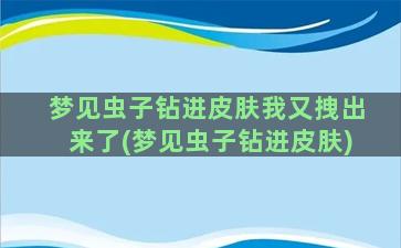 梦见虫子钻进皮肤我又拽出来了(梦见虫子钻进皮肤)