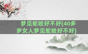 梦见蛇咬好不好(40多岁女人梦见蛇咬好不好)