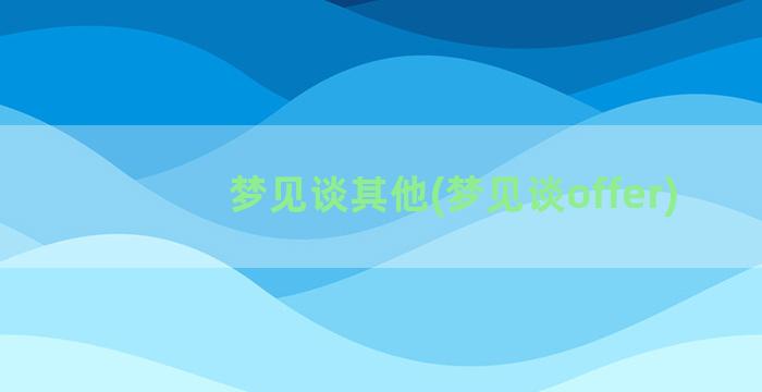 梦见谈其他(梦见谈offer)