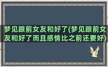 梦见跟前女友和好了(梦见跟前女友和好了而且感情比之前还要好)