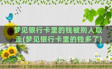 梦见银行卡里的钱被别人取走(梦见银行卡里的钱多了)