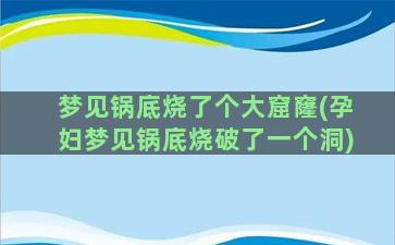 梦见锅底烧了个大窟窿(孕妇梦见锅底烧破了一个洞)