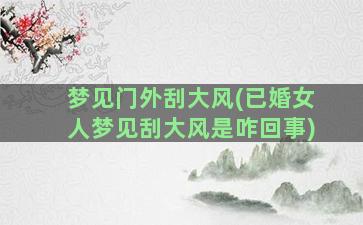 梦见门外刮大风(已婚女人梦见刮大风是咋回事)