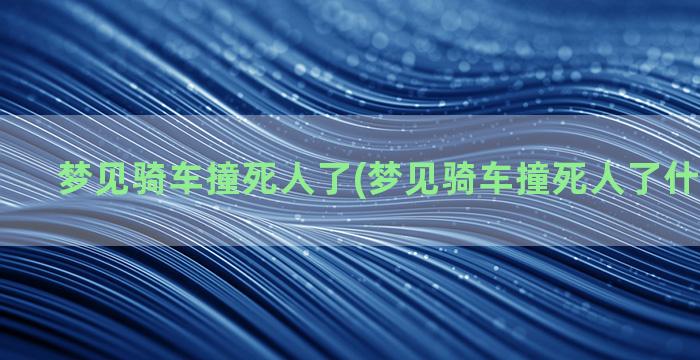 梦见骑车撞死人了(梦见骑车撞死人了什么意思啊)