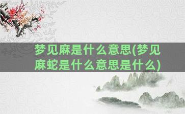 梦见麻是什么意思(梦见麻蛇是什么意思是什么)