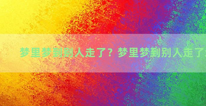 梦里梦到别人走了？梦里梦到别人走了怎么回事