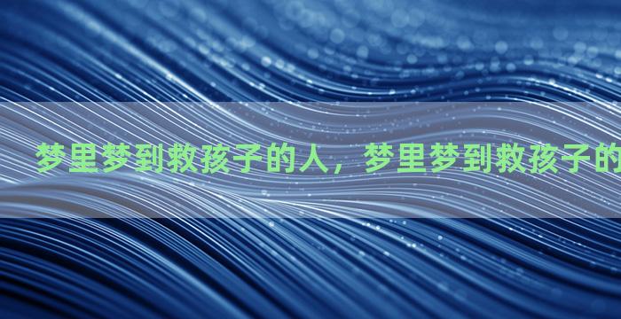 梦里梦到救孩子的人，梦里梦到救孩子的人什么意思