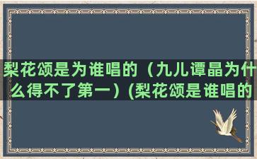 梨花颂是为谁唱的（九儿谭晶为什么得不了第一）(梨花颂是谁唱的这么好听)