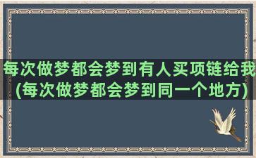 每次做梦都会梦到有人买项链给我(每次做梦都会梦到同一个地方)