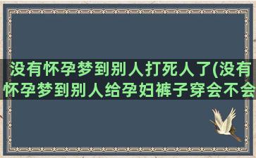 没有怀孕梦到别人打死人了(没有怀孕梦到别人给孕妇裤子穿会不会是hy)