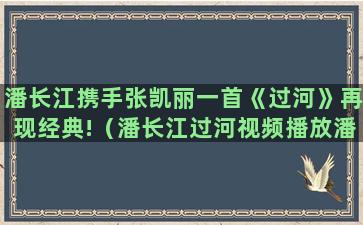 潘长江携手张凯丽一首《过河》再现经典!（潘长江过河视频播放潘长江与张凯丽过河三四分25秒的）(潘长江张凯丽过河)