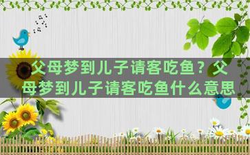 父母梦到儿子请客吃鱼？父母梦到儿子请客吃鱼什么意思