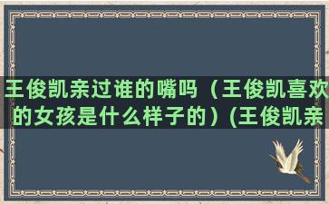 王俊凯亲过谁的嘴吗（王俊凯喜欢的女孩是什么样子的）(王俊凯亲过谁的嘴吗)