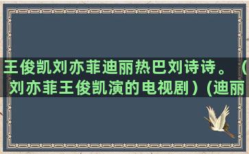 王俊凯刘亦菲迪丽热巴刘诗诗。（刘亦菲王俊凯演的电视剧）(迪丽热巴王俊凯)