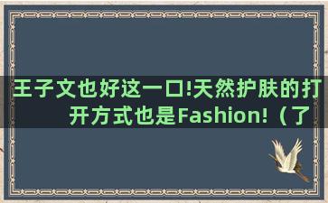 王子文也好这一口!天然护肤的打开方式也是Fashion!（了不起的儿科医生王子文同款护肤品）