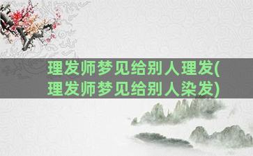 理发师梦见给别人理发(理发师梦见给别人染发)