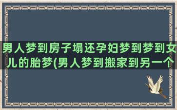 男人梦到房子塌还孕妇梦到梦到女儿的胎梦(男人梦到搬家到另一个房子)