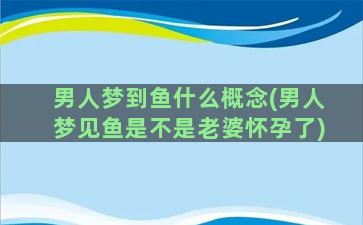 男人梦到鱼什么概念(男人梦见鱼是不是老婆怀孕了)