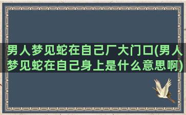 男人梦见蛇在自己厂大门口(男人梦见蛇在自己身上是什么意思啊)