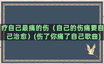 疗自己最痛的伤（自己的伤痛要自己治愈）(伤了你痛了自己歌曲)