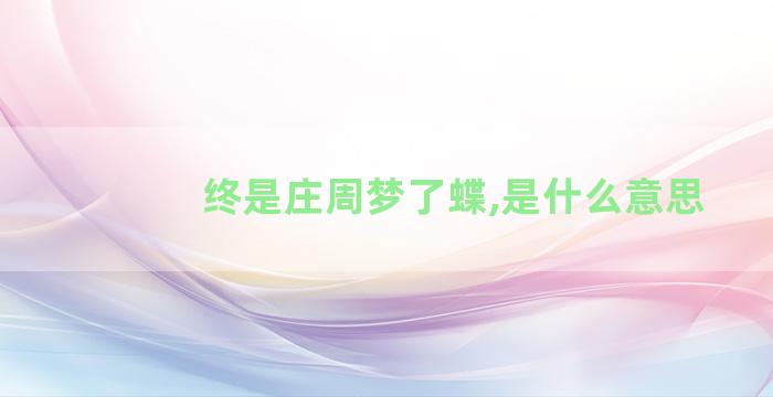 终是庄周梦了蝶,是什么意思