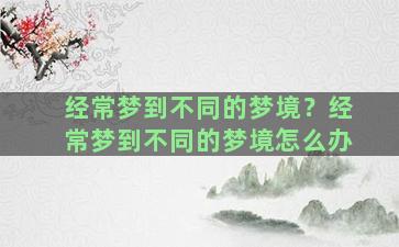 经常梦到不同的梦境？经常梦到不同的梦境怎么办