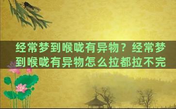 经常梦到喉咙有异物？经常梦到喉咙有异物怎么拉都拉不完