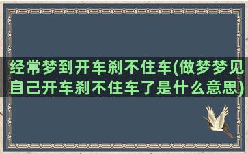 经常梦到开车刹不住车(做梦梦见自己开车刹不住车了是什么意思)