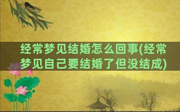 经常梦见结婚怎么回事(经常梦见自己要结婚了但没结成)