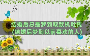 结婚后总是梦到取款机吐钱(结婚后梦到以前喜欢的人)