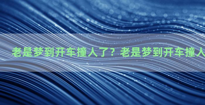 老是梦到开车撞人了？老是梦到开车撞人了怎么回事