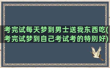 考完试每天梦到男士送我东西吃(考完试梦到自己考试考的特别好)