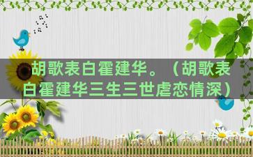 胡歌表白霍建华。（胡歌表白霍建华三生三世虐恋情深）