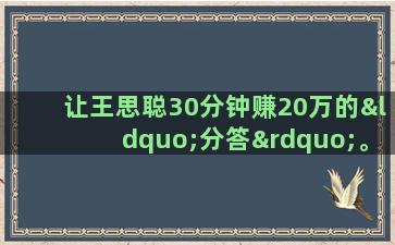 让王思聪30分钟赚20万的“分答”。（王思聪5亿怎么赚40亿段子）(王思聪30岁生日怎么了)