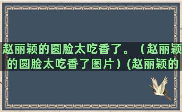 赵丽颖的圆脸太吃香了。（赵丽颖的圆脸太吃香了图片）(赵丽颖的圆脸和普通的圆脸)